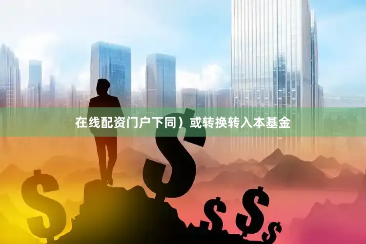 在线配资门户下同）或转换转入本基金