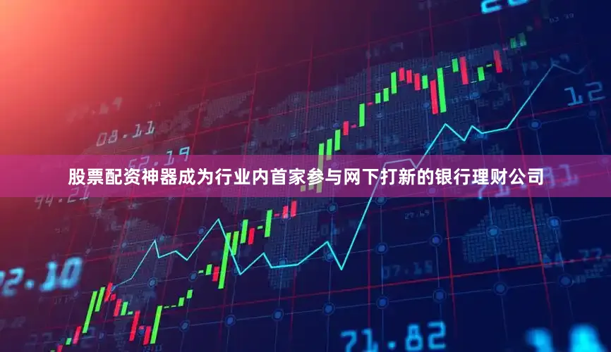 股票配资神器成为行业内首家参与网下打新的银行理财公司
