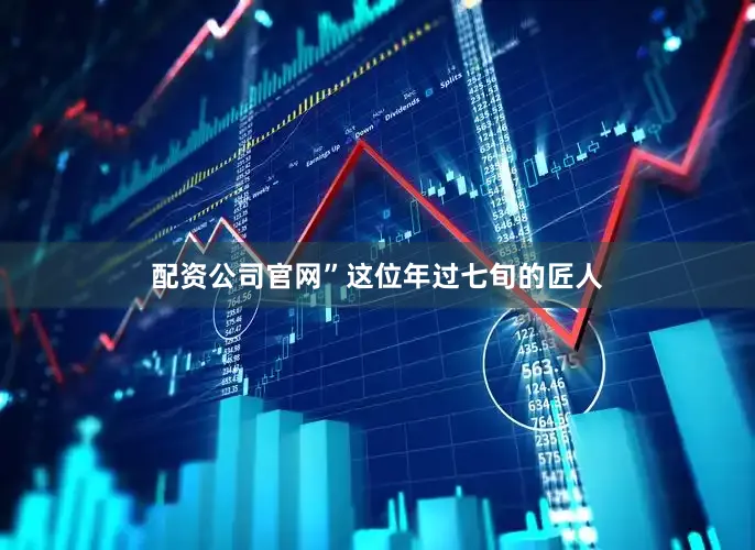 配资公司官网”这位年过七旬的匠人