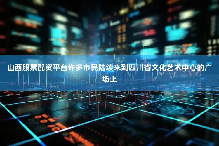 山西股票配资平台许多市民陆续来到四川省文化艺术中心的广场上