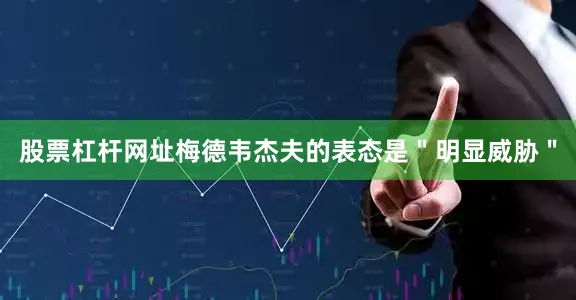 股票杠杆网址梅德韦杰夫的表态是＂明显威胁＂