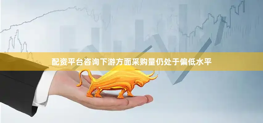 配资平台咨询下游方面采购量仍处于偏低水平