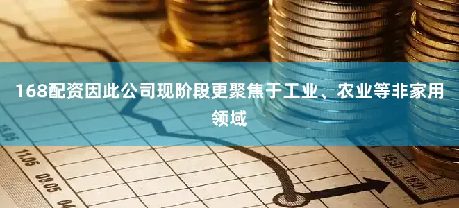 168配资因此公司现阶段更聚焦于工业、农业等非家用领域