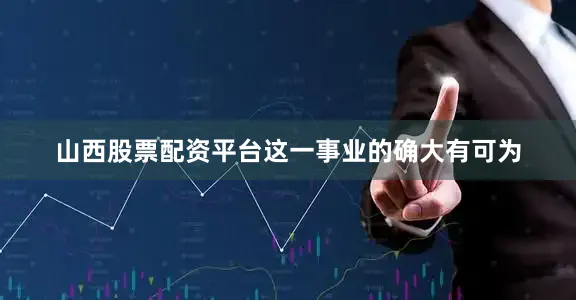 山西股票配资平台这一事业的确大有可为