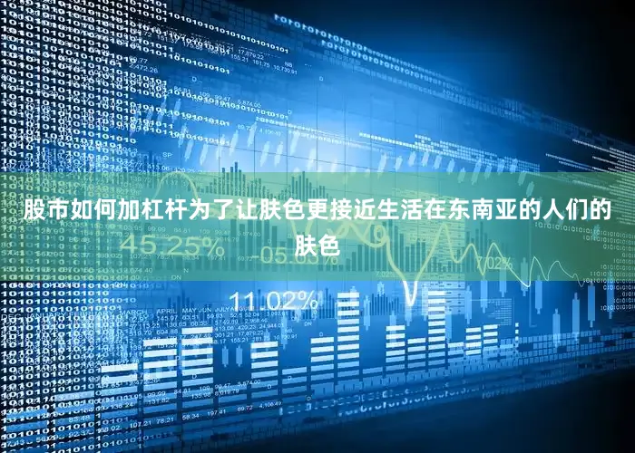 股市如何加杠杆为了让肤色更接近生活在东南亚的人们的肤色