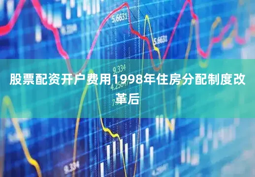 股票配资开户费用1998年住房分配制度改革后
