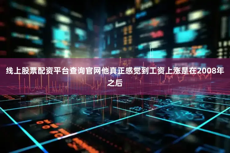 线上股票配资平台查询官网他真正感觉到工资上涨是在2008年之后