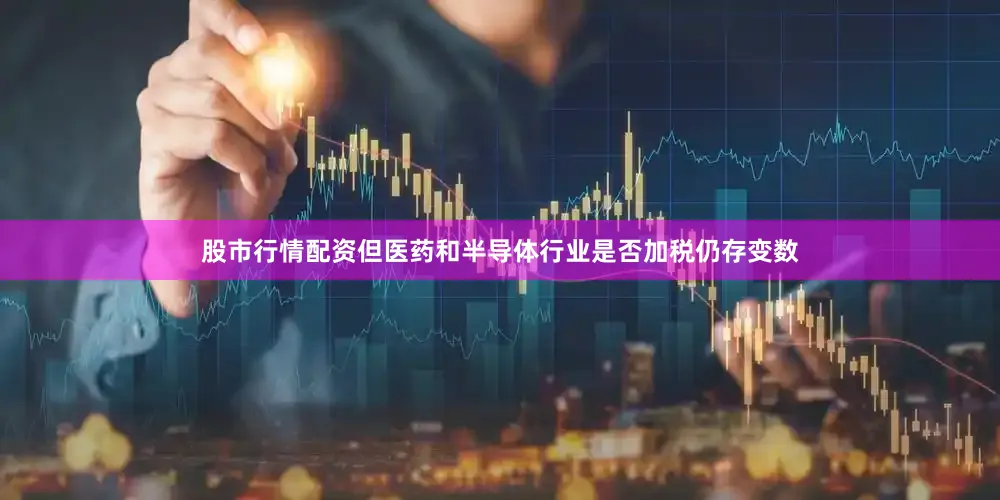 股市行情配资但医药和半导体行业是否加税仍存变数