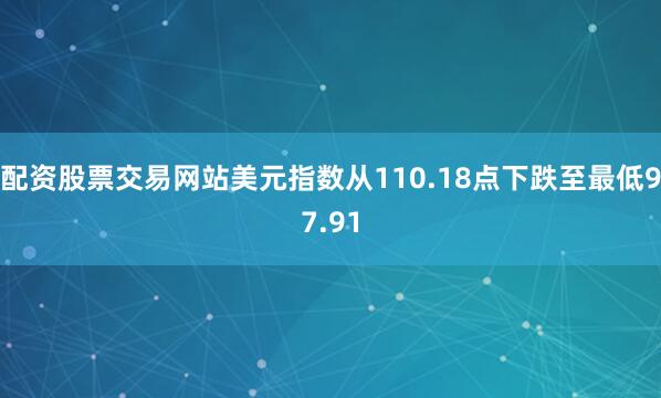 配资股票交易网站美元指数从110.18点下跌至最低97.91