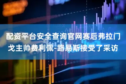 配资平台安全查询官网赛后弗拉门戈主帅费利佩-路易斯接受了采访
