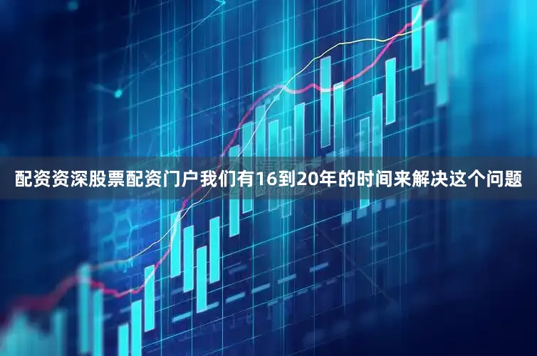 配资资深股票配资门户我们有16到20年的时间来解决这个问题