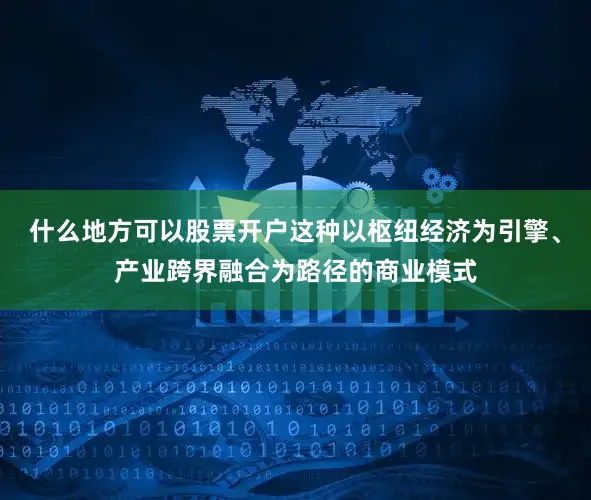 什么地方可以股票开户这种以枢纽经济为引擎、产业跨界融合为路径的商业模式