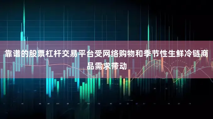 靠谱的股票杠杆交易平台受网络购物和季节性生鲜冷链商品需求带动