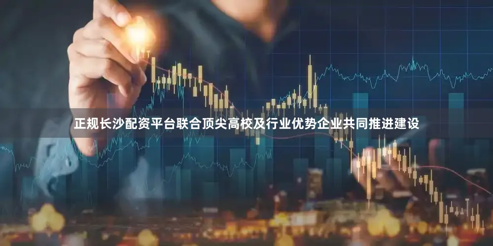 正规长沙配资平台联合顶尖高校及行业优势企业共同推进建设