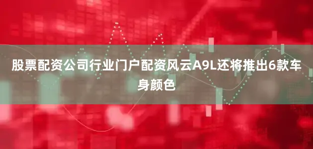 股票配资公司行业门户配资风云A9L还将推出6款车身颜色