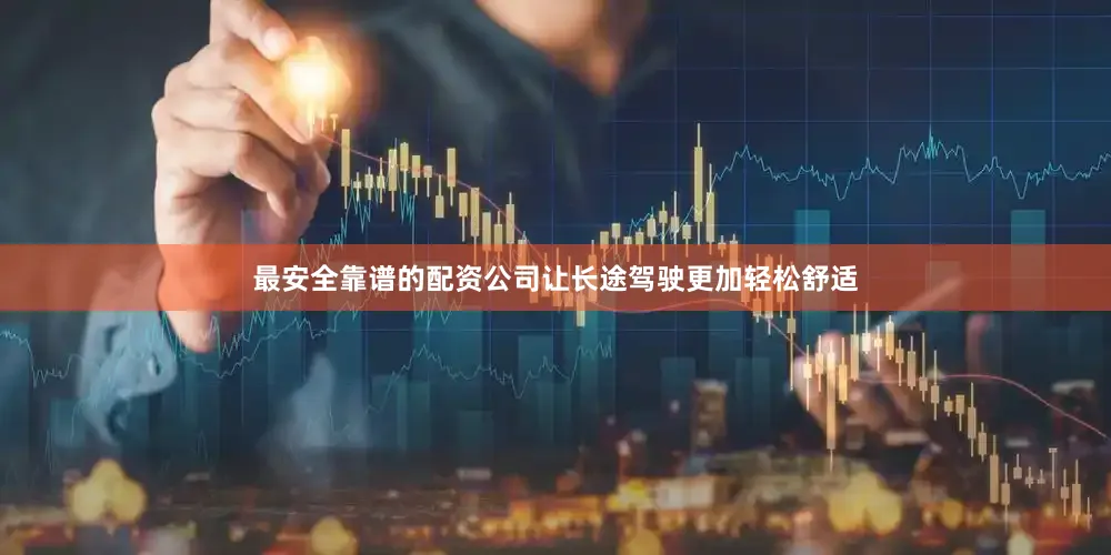 最安全靠谱的配资公司让长途驾驶更加轻松舒适