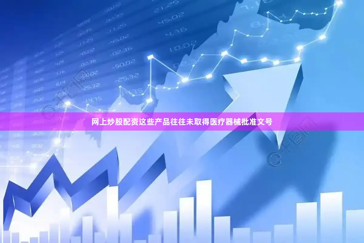 网上炒股配资这些产品往往未取得医疗器械批准文号