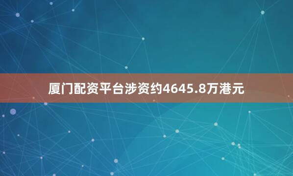 厦门配资平台涉资约4645.8万港元