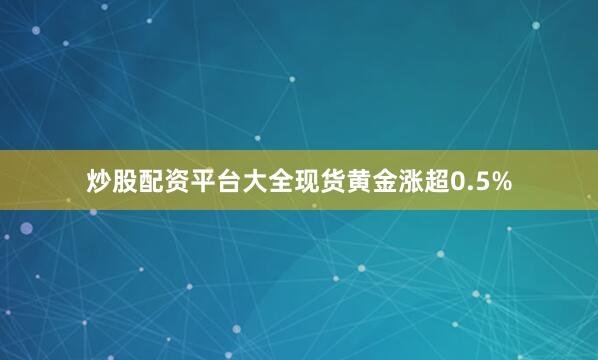 炒股配资平台大全现货黄金涨超0.5%