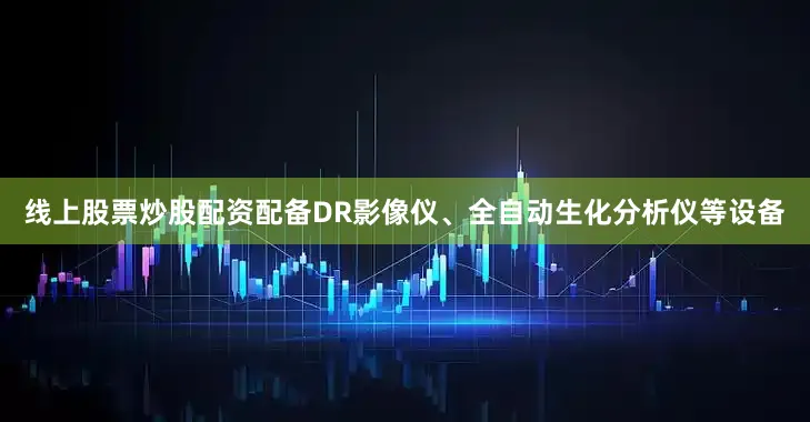 线上股票炒股配资配备DR影像仪、全自动生化分析仪等设备