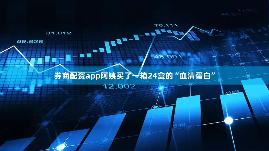 券商配资app阿姨买了一箱24盒的“血清蛋白”
