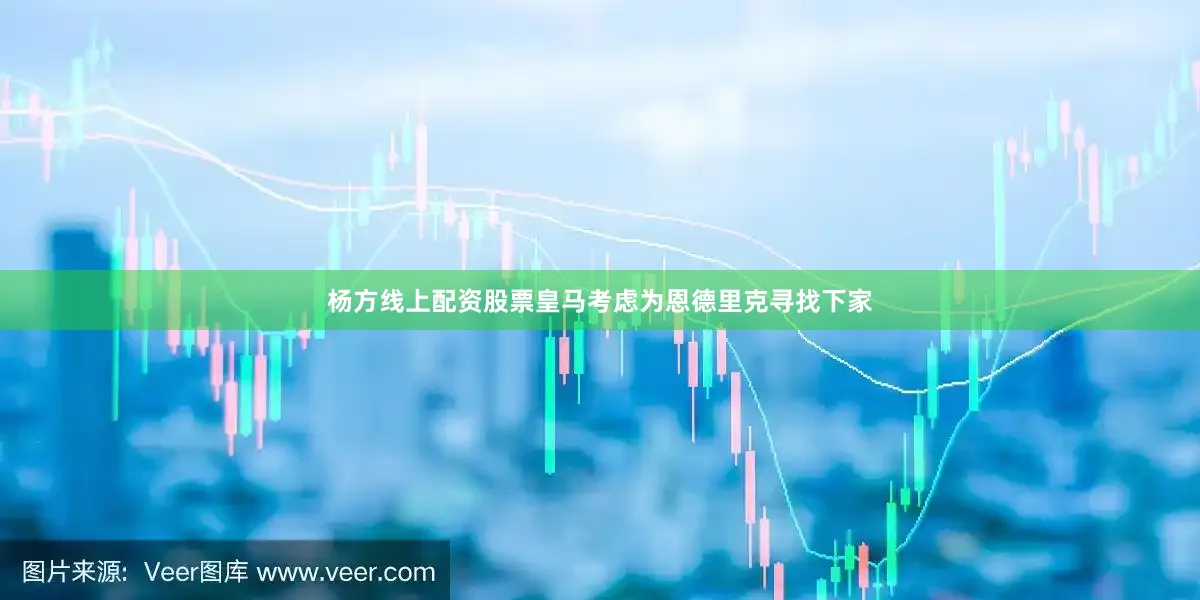 杨方线上配资股票皇马考虑为恩德里克寻找下家
