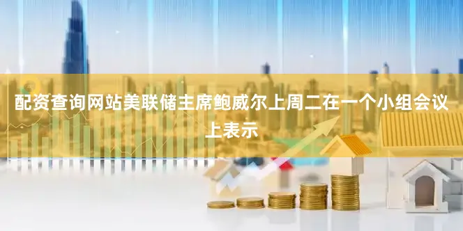 配资查询网站美联储主席鲍威尔上周二在一个小组会议上表示