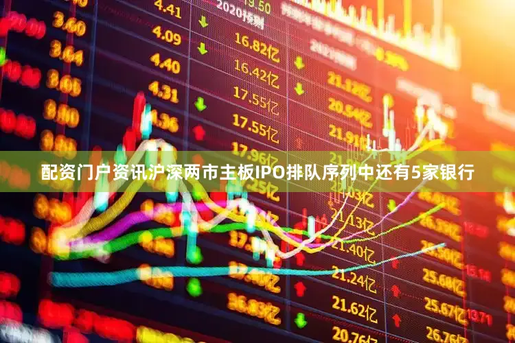 配资门户资讯沪深两市主板IPO排队序列中还有5家银行
