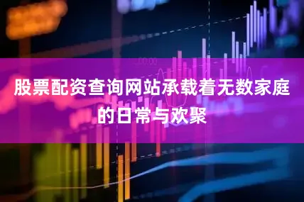 股票配资查询网站承载着无数家庭的日常与欢聚