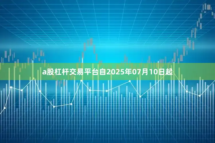 a股杠杆交易平台自2025年07月10日起