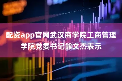 配资app官网武汉商学院工商管理学院党委书记熊文杰表示