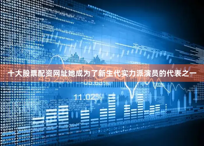 十大股票配资网址她成为了新生代实力派演员的代表之一