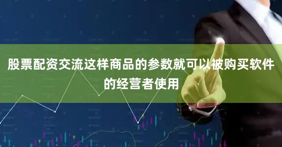 股票配资交流这样商品的参数就可以被购买软件的经营者使用