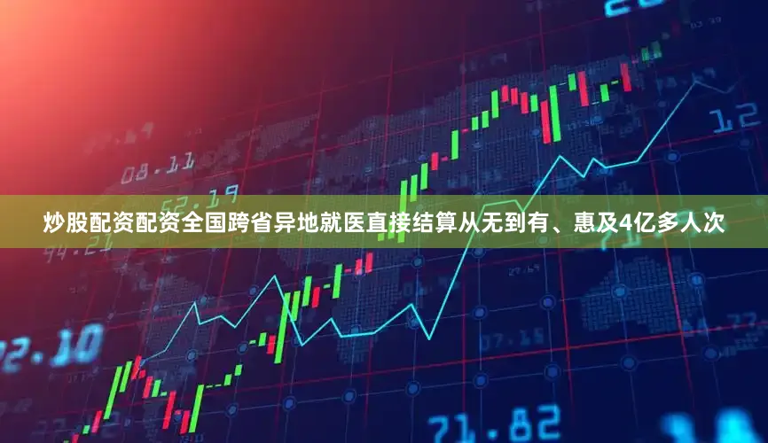 炒股配资配资全国跨省异地就医直接结算从无到有、惠及4亿多人次