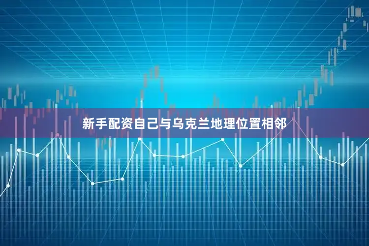 新手配资自己与乌克兰地理位置相邻