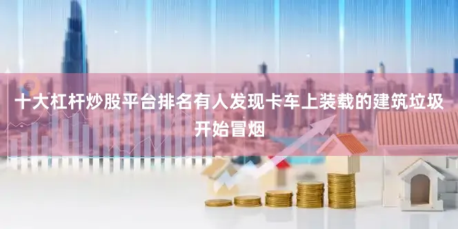 十大杠杆炒股平台排名有人发现卡车上装载的建筑垃圾开始冒烟