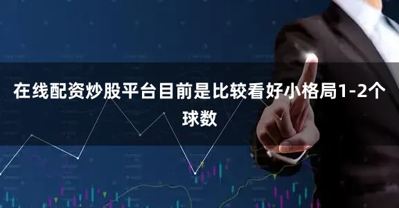 在线配资炒股平台目前是比较看好小格局1-2个球数