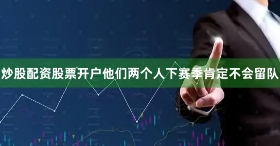 炒股配资股票开户他们两个人下赛季肯定不会留队