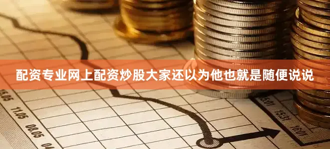 配资专业网上配资炒股大家还以为他也就是随便说说