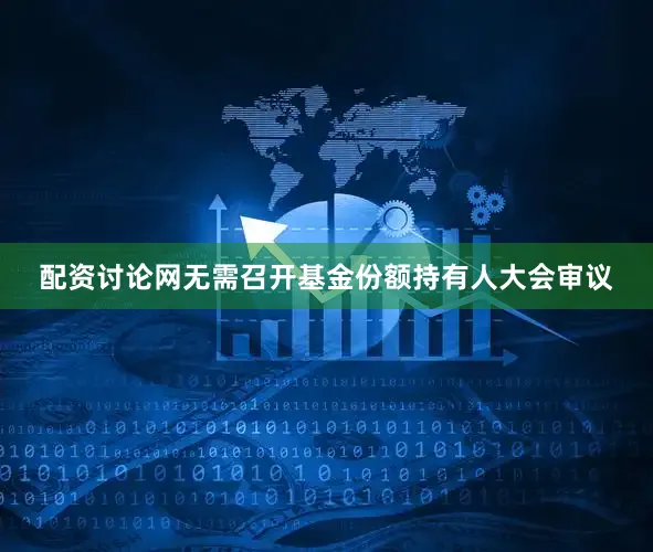 配资讨论网无需召开基金份额持有人大会审议