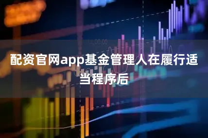 配资官网app基金管理人在履行适当程序后