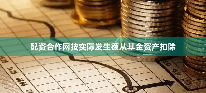 配资合作网按实际发生额从基金资产扣除