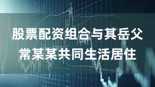 股票配资组合与其岳父常某某共同生活居住