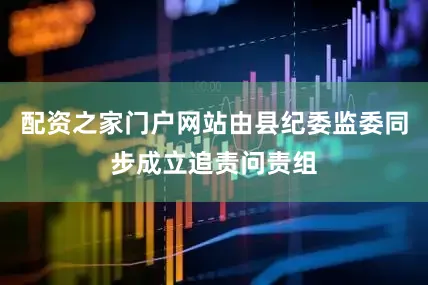 配资之家门户网站由县纪委监委同步成立追责问责组