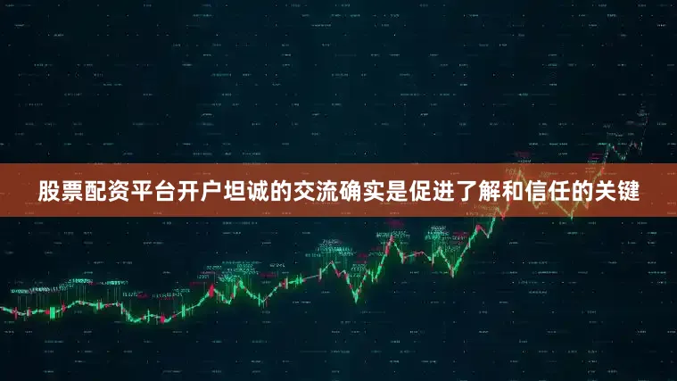 股票配资平台开户坦诚的交流确实是促进了解和信任的关键