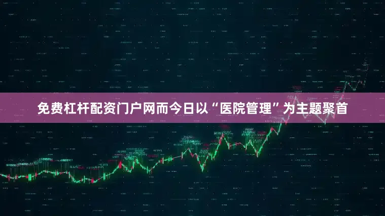 免费杠杆配资门户网而今日以“医院管理”为主题聚首