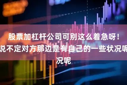 股票加杠杆公司可别这么着急呀！说不定对方那边是有自己的一些状况呢