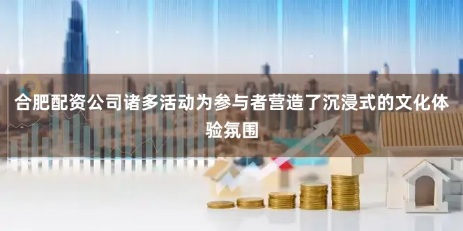 合肥配资公司诸多活动为参与者营造了沉浸式的文化体验氛围