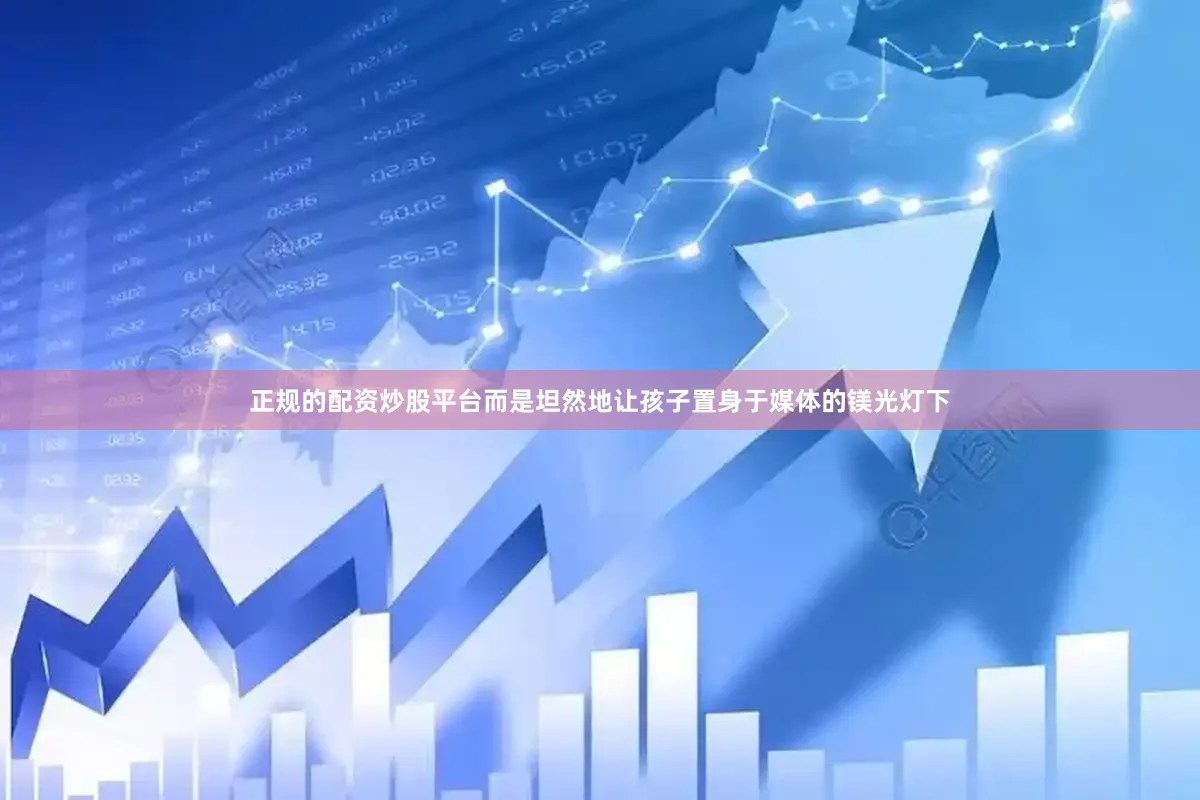 正规的配资炒股平台而是坦然地让孩子置身于媒体的镁光灯下