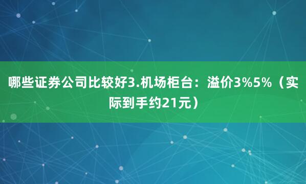 哪些证券公司比较好3.机场柜台：溢价3%5%（实际到手约21元）